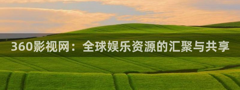 橘子视频.apk：360影视网：全球娱乐资源的汇聚与共享