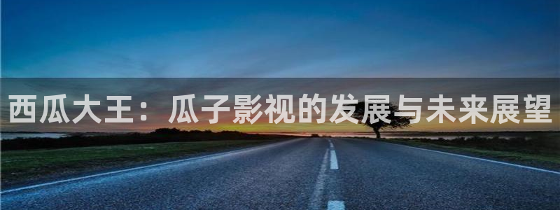 橘子视频在线播放：西瓜大王：瓜子影视的发展与未来展望