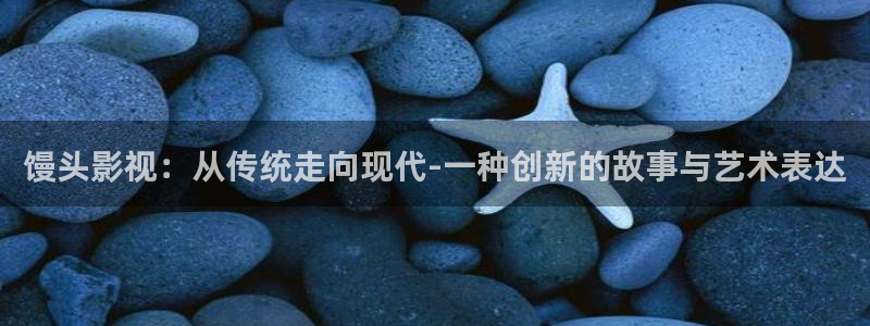 橘子视频ios：馒头影视：从传统走向现代-一种创新的故事与艺术表达