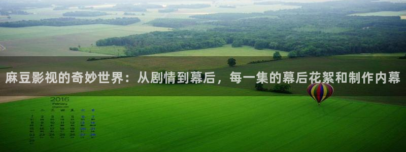 橘子影视免费下载：麻豆影视的奇妙世界：从剧情到幕后，每一集的幕后花絮和制作内幕